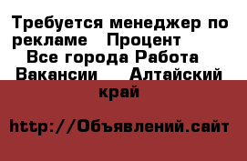 Требуется менеджер по рекламе › Процент ­ 50 - Все города Работа » Вакансии   . Алтайский край